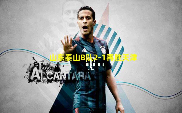山东泰山B队2-1再胜天津