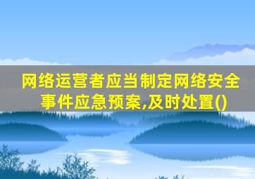 网络运营者应当制定网络安全事件应急预案,及时处置()