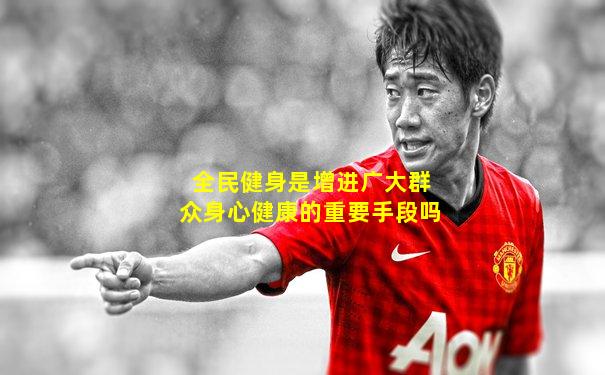全民健身是增进广大群众身心健康的重要手段吗