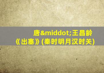唐·王昌龄《出塞》(秦时明月汉时关)