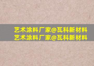 艺术涂料厂家@瓦科新材料艺术涂料厂家@瓦科新材料